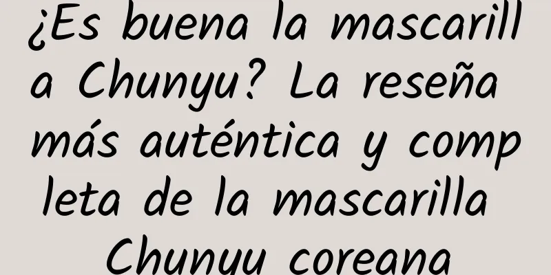 ¿Es buena la mascarilla Chunyu? La reseña más auténtica y completa de la mascarilla Chunyu coreana