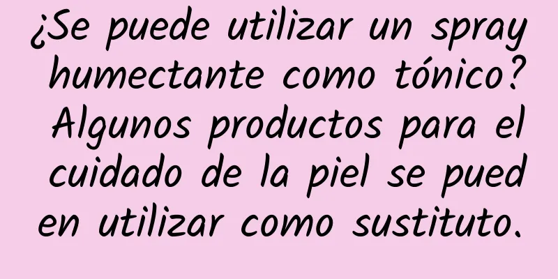 ¿Se puede utilizar un spray humectante como tónico? Algunos productos para el cuidado de la piel se pueden utilizar como sustituto.