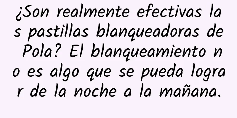 ¿Son realmente efectivas las pastillas blanqueadoras de Pola? El blanqueamiento no es algo que se pueda lograr de la noche a la mañana.