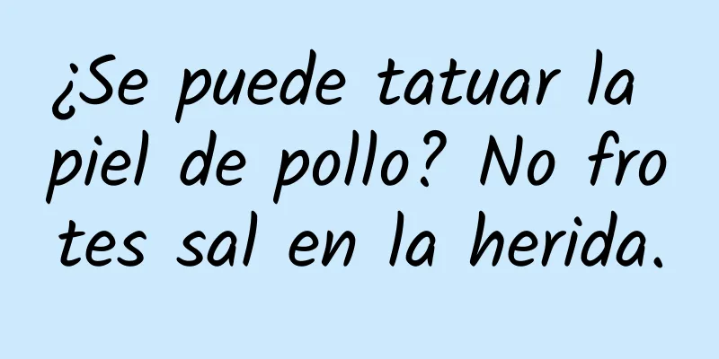 ¿Se puede tatuar la piel de pollo? No frotes sal en la herida.