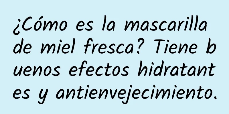 ¿Cómo es la mascarilla de miel fresca? Tiene buenos efectos hidratantes y antienvejecimiento.