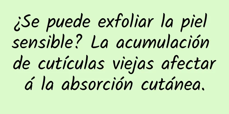 ¿Se puede exfoliar la piel sensible? La acumulación de cutículas viejas afectará la absorción cutánea.