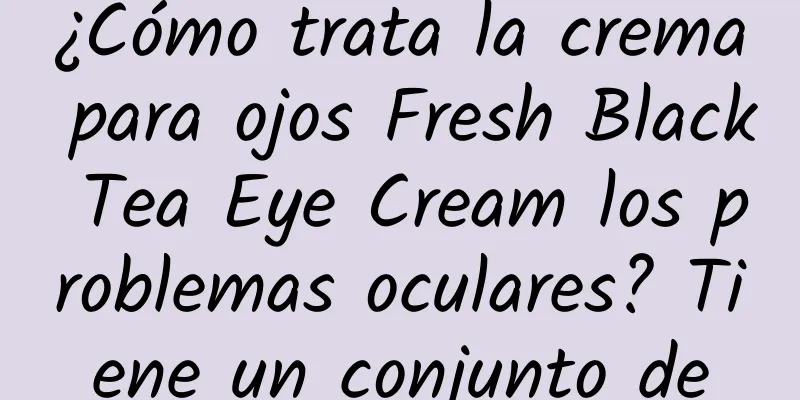 ¿Cómo trata la crema para ojos Fresh Black Tea Eye Cream los problemas oculares? Tiene un conjunto de