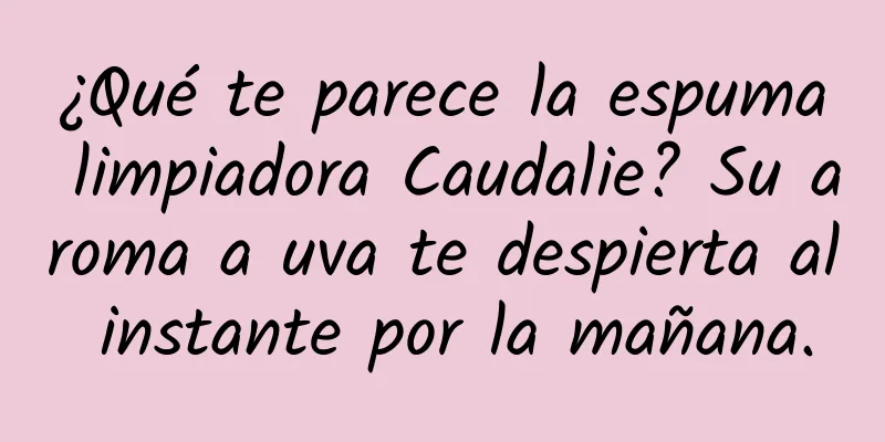 ¿Qué te parece la espuma limpiadora Caudalie? Su aroma a uva te despierta al instante por la mañana.