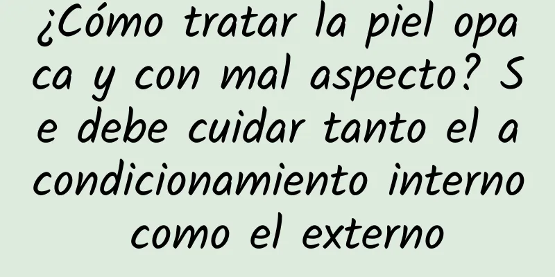 ¿Cómo tratar la piel opaca y con mal aspecto? Se debe cuidar tanto el acondicionamiento interno como el externo