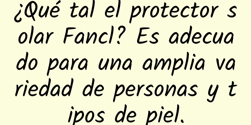 ¿Qué tal el protector solar Fancl? Es adecuado para una amplia variedad de personas y tipos de piel.