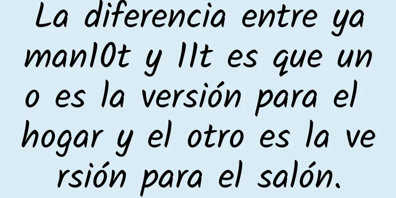 La diferencia entre yaman10t y 11t es que uno es la versión para el hogar y el otro es la versión para el salón.