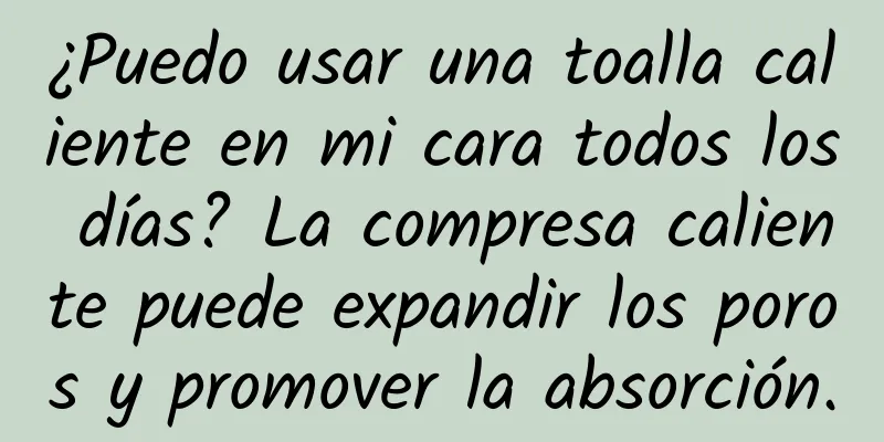 ¿Puedo usar una toalla caliente en mi cara todos los días? La compresa caliente puede expandir los poros y promover la absorción.