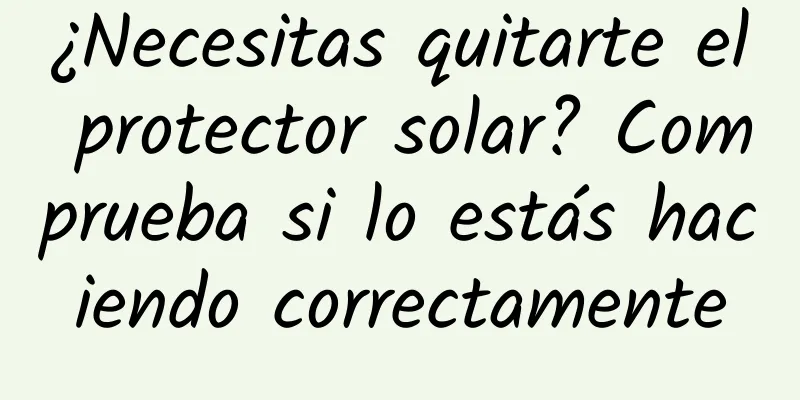 ¿Necesitas quitarte el protector solar? Comprueba si lo estás haciendo correctamente