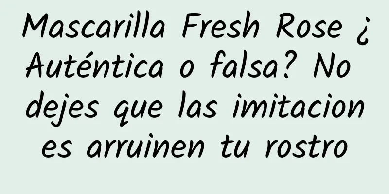 Mascarilla Fresh Rose ¿Auténtica o falsa? No dejes que las imitaciones arruinen tu rostro