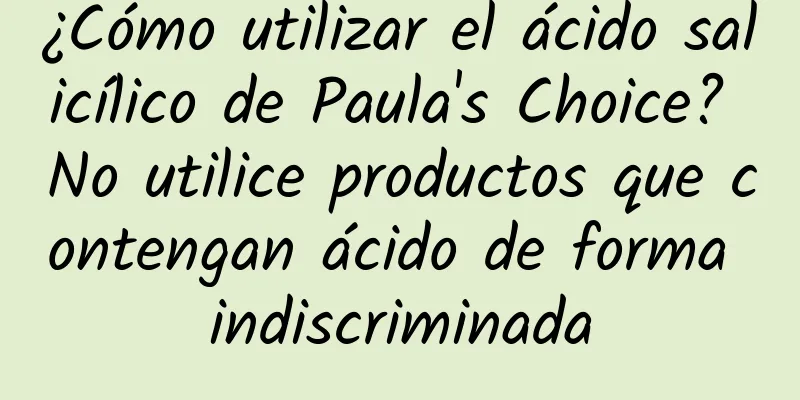 ¿Cómo utilizar el ácido salicílico de Paula's Choice? No utilice productos que contengan ácido de forma indiscriminada