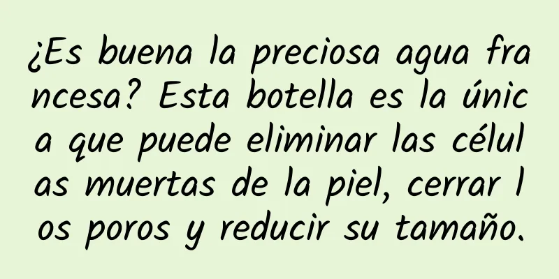 ¿Es buena la preciosa agua francesa? Esta botella es la única que puede eliminar las células muertas de la piel, cerrar los poros y reducir su tamaño.
