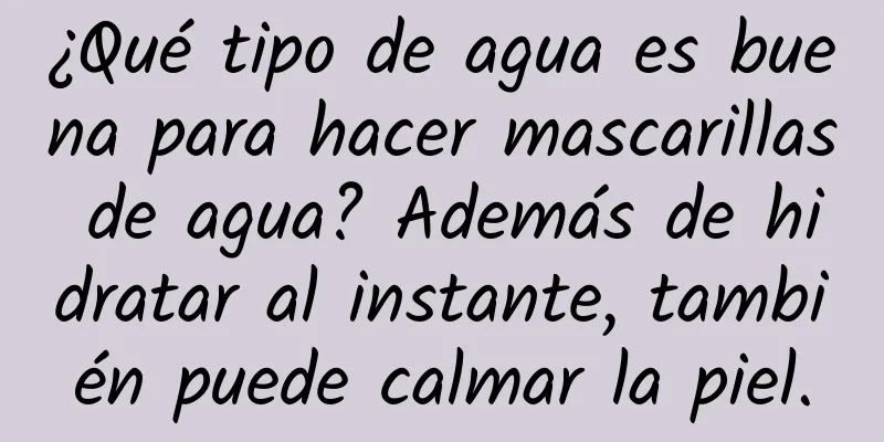 ¿Qué tipo de agua es buena para hacer mascarillas de agua? Además de hidratar al instante, también puede calmar la piel.