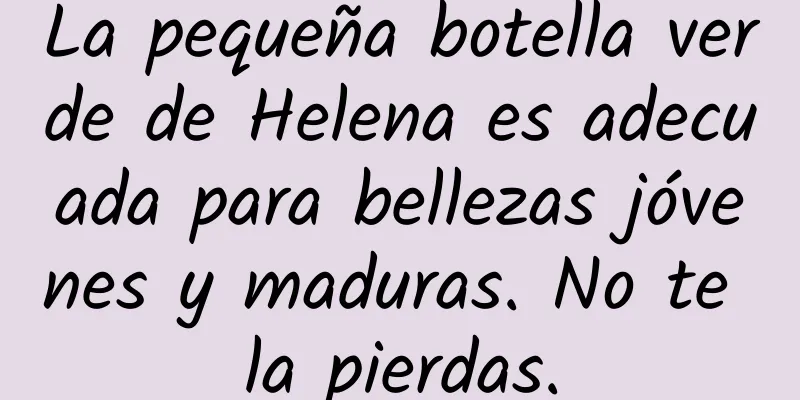 La pequeña botella verde de Helena es adecuada para bellezas jóvenes y maduras. No te la pierdas.