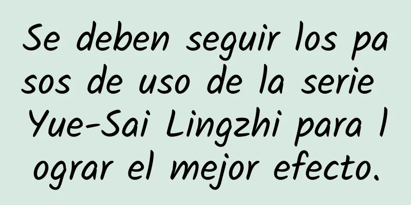 Se deben seguir los pasos de uso de la serie Yue-Sai Lingzhi para lograr el mejor efecto.