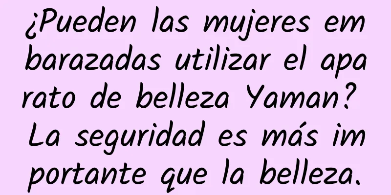 ¿Pueden las mujeres embarazadas utilizar el aparato de belleza Yaman? La seguridad es más importante que la belleza.