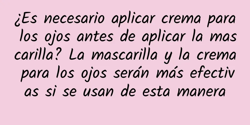 ¿Es necesario aplicar crema para los ojos antes de aplicar la mascarilla? La mascarilla y la crema para los ojos serán más efectivas si se usan de esta manera