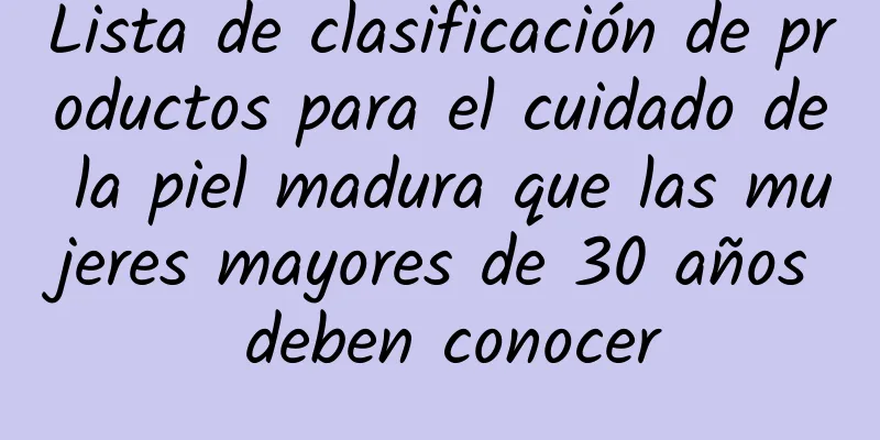 Lista de clasificación de productos para el cuidado de la piel madura que las mujeres mayores de 30 años deben conocer