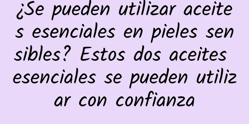 ¿Se pueden utilizar aceites esenciales en pieles sensibles? Estos dos aceites esenciales se pueden utilizar con confianza