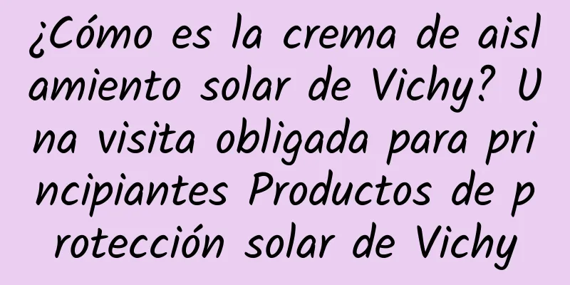 ¿Cómo es la crema de aislamiento solar de Vichy? Una visita obligada para principiantes Productos de protección solar de Vichy