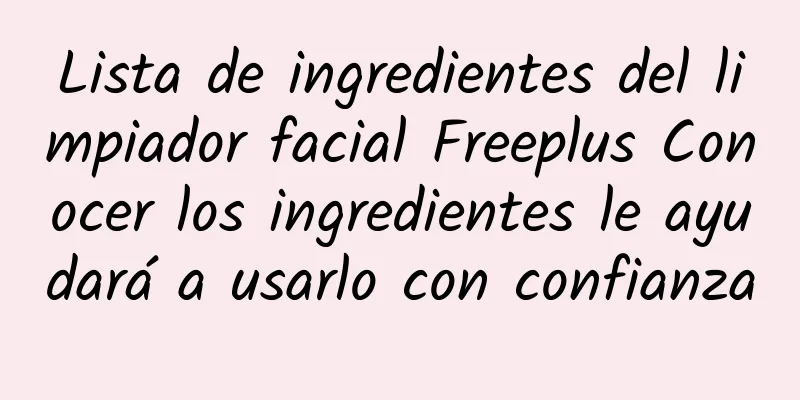 Lista de ingredientes del limpiador facial Freeplus Conocer los ingredientes le ayudará a usarlo con confianza