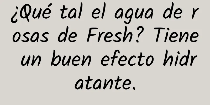 ¿Qué tal el agua de rosas de Fresh? Tiene un buen efecto hidratante.