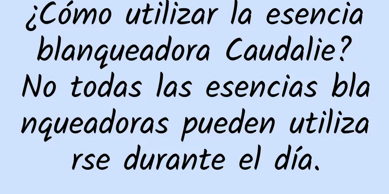 ¿Cómo utilizar la esencia blanqueadora Caudalie? No todas las esencias blanqueadoras pueden utilizarse durante el día.