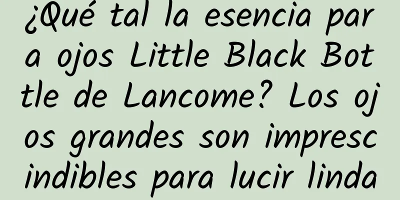 ¿Qué tal la esencia para ojos Little Black Bottle de Lancome? Los ojos grandes son imprescindibles para lucir linda