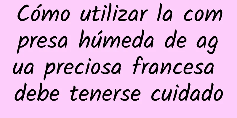 Cómo utilizar la compresa húmeda de agua preciosa francesa debe tenerse cuidado