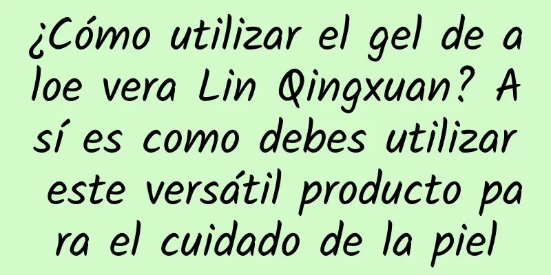 ¿Cómo utilizar el gel de aloe vera Lin Qingxuan? Así es como debes utilizar este versátil producto para el cuidado de la piel