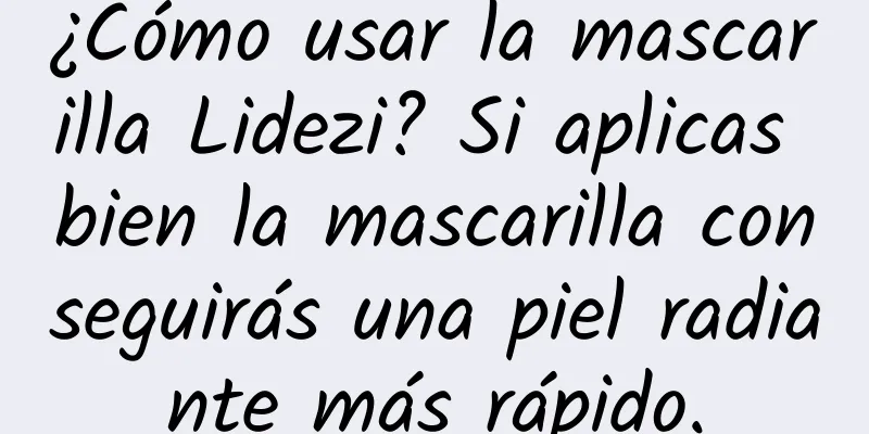 ¿Cómo usar la mascarilla Lidezi? Si aplicas bien la mascarilla conseguirás una piel radiante más rápido.