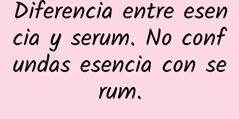 Diferencia entre esencia y serum. No confundas esencia con serum.