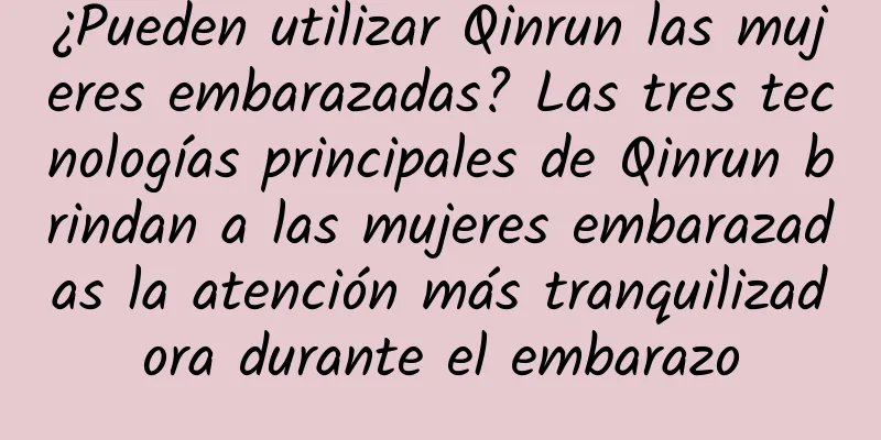 ¿Pueden utilizar Qinrun las mujeres embarazadas? Las tres tecnologías principales de Qinrun brindan a las mujeres embarazadas la atención más tranquilizadora durante el embarazo