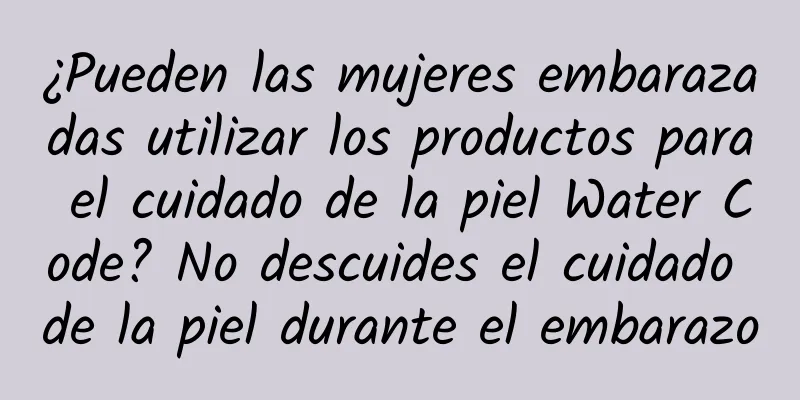 ¿Pueden las mujeres embarazadas utilizar los productos para el cuidado de la piel Water Code? No descuides el cuidado de la piel durante el embarazo