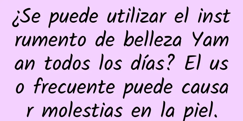 ¿Se puede utilizar el instrumento de belleza Yaman todos los días? El uso frecuente puede causar molestias en la piel.