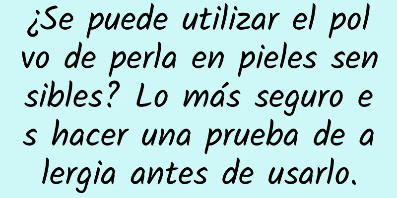 ¿Se puede utilizar el polvo de perla en pieles sensibles? Lo más seguro es hacer una prueba de alergia antes de usarlo.