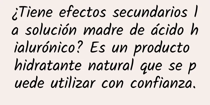 ¿Tiene efectos secundarios la solución madre de ácido hialurónico? Es un producto hidratante natural que se puede utilizar con confianza.