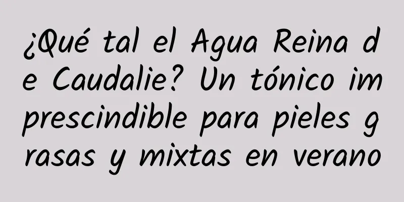 ¿Qué tal el Agua Reina de Caudalie? Un tónico imprescindible para pieles grasas y mixtas en verano