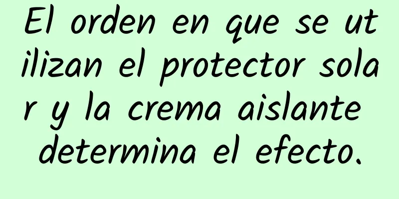 El orden en que se utilizan el protector solar y la crema aislante determina el efecto.