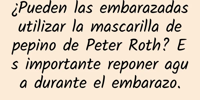 ¿Pueden las embarazadas utilizar la mascarilla de pepino de Peter Roth? Es importante reponer agua durante el embarazo.