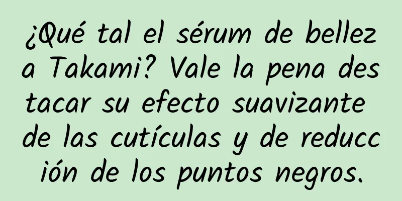 ¿Qué tal el sérum de belleza Takami? Vale la pena destacar su efecto suavizante de las cutículas y de reducción de los puntos negros.