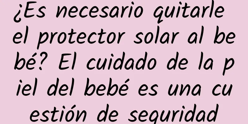 ¿Es necesario quitarle el protector solar al bebé? El cuidado de la piel del bebé es una cuestión de seguridad