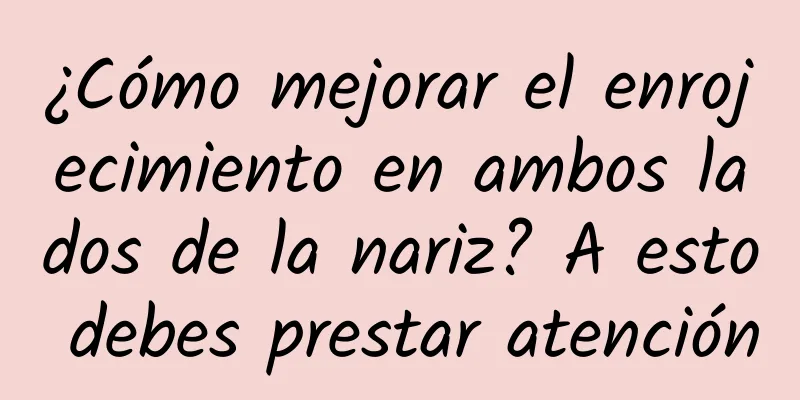 ¿Cómo mejorar el enrojecimiento en ambos lados de la nariz? A esto debes prestar atención