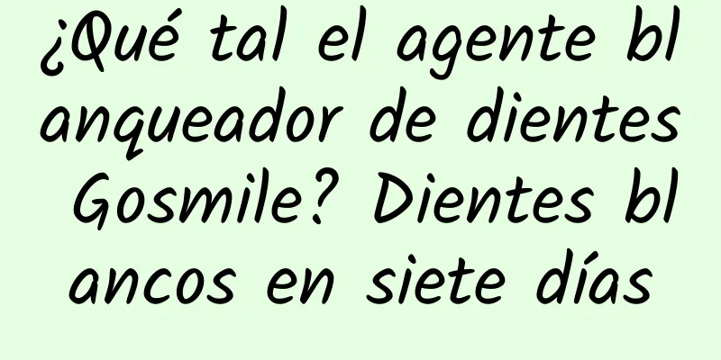 ¿Qué tal el agente blanqueador de dientes Gosmile? Dientes blancos en siete días