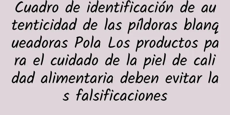 Cuadro de identificación de autenticidad de las píldoras blanqueadoras Pola Los productos para el cuidado de la piel de calidad alimentaria deben evitar las falsificaciones