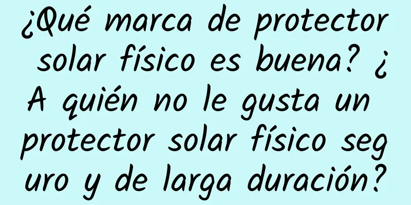 ¿Qué marca de protector solar físico es buena? ¿A quién no le gusta un protector solar físico seguro y de larga duración?