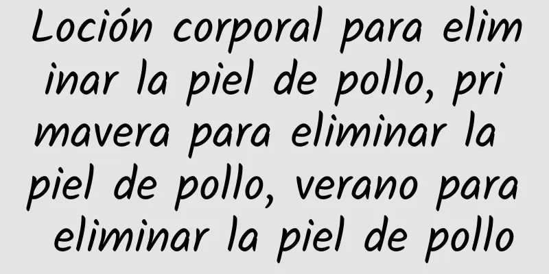 Loción corporal para eliminar la piel de pollo, primavera para eliminar la piel de pollo, verano para eliminar la piel de pollo