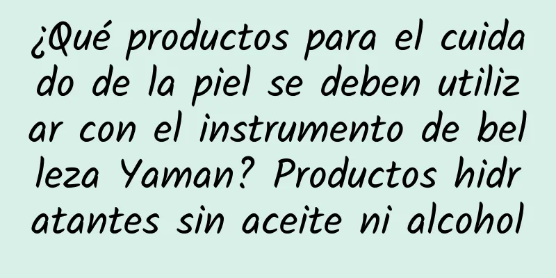 ¿Qué productos para el cuidado de la piel se deben utilizar con el instrumento de belleza Yaman? Productos hidratantes sin aceite ni alcohol