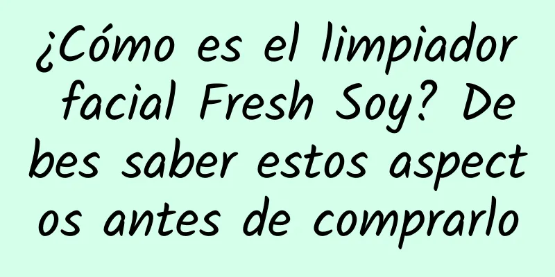 ¿Cómo es el limpiador facial Fresh Soy? Debes saber estos aspectos antes de comprarlo