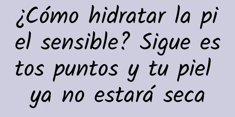 ¿Cómo hidratar la piel sensible? Sigue estos puntos y tu piel ya no estará seca